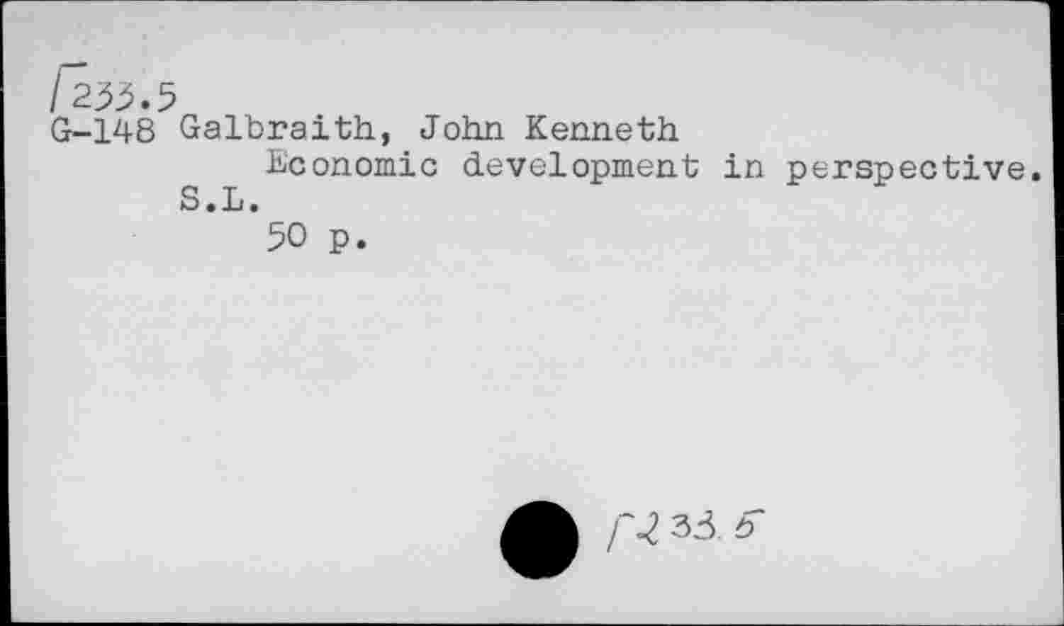 ﻿r^.s
G-148 Galbraith, John Kenneth
Economic development in perspective. S.L.
50 p.
33 h